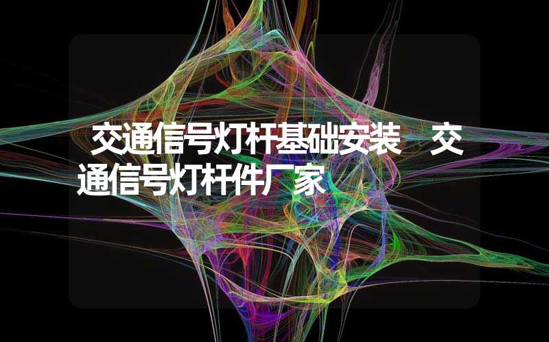交通信号灯杆基础安装 交通信号灯杆件厂家